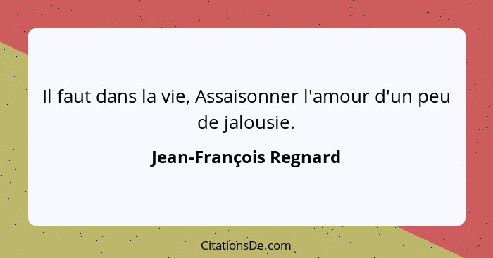 Il faut dans la vie, Assaisonner l'amour d'un peu de jalousie.... - Jean-François Regnard