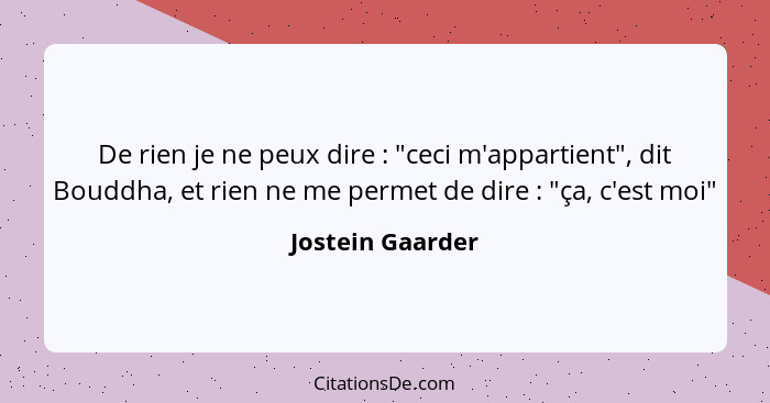 De rien je ne peux dire : "ceci m'appartient", dit Bouddha, et rien ne me permet de dire : "ça, c'est moi"... - Jostein Gaarder