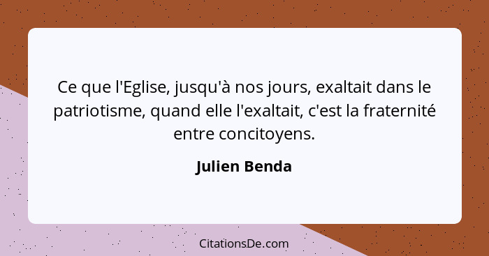 Ce que l'Eglise, jusqu'à nos jours, exaltait dans le patriotisme, quand elle l'exaltait, c'est la fraternité entre concitoyens.... - Julien Benda