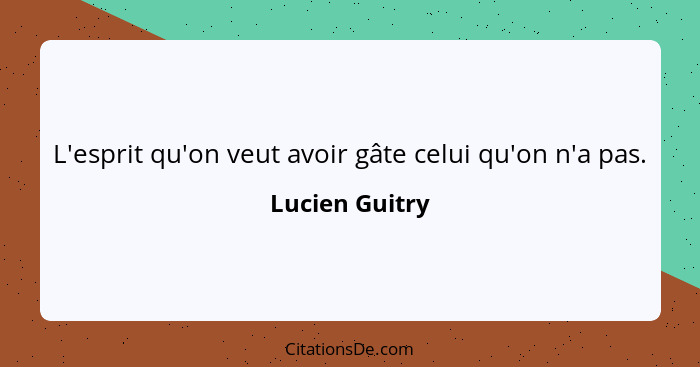 L'esprit qu'on veut avoir gâte celui qu'on n'a pas.... - Lucien Guitry