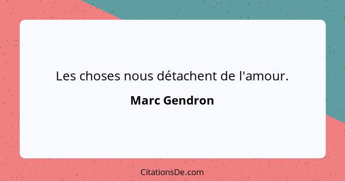 Les choses nous détachent de l'amour.... - Marc Gendron