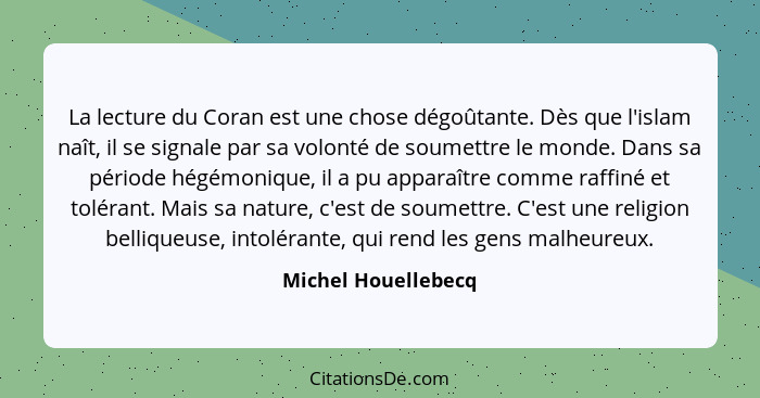 La lecture du Coran est une chose dégoûtante. Dès que l'islam naît, il se signale par sa volonté de soumettre le monde. Dans sa p... - Michel Houellebecq