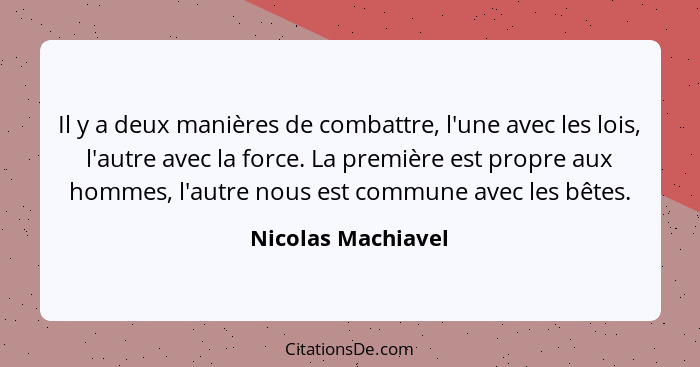 Il y a deux manières de combattre, l'une avec les lois, l'autre avec la force. La première est propre aux hommes, l'autre nous est... - Nicolas Machiavel