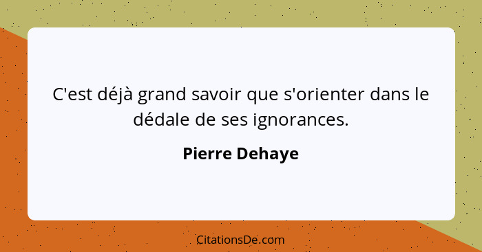 C'est déjà grand savoir que s'orienter dans le dédale de ses ignorances.... - Pierre Dehaye