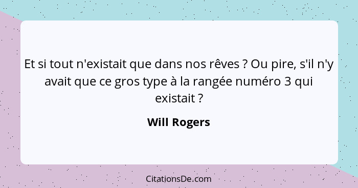 Et si tout n'existait que dans nos rêves ? Ou pire, s'il n'y avait que ce gros type à la rangée numéro 3 qui existait ?... - Will Rogers