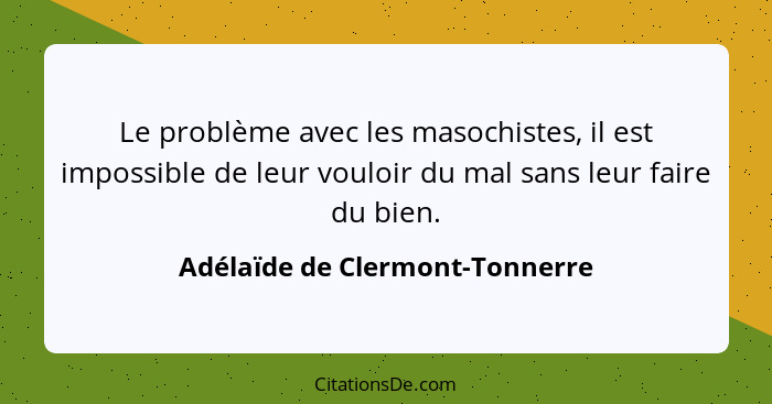 Le problème avec les masochistes, il est impossible de leur vouloir du mal sans leur faire du bien.... - Adélaïde de Clermont-Tonnerre