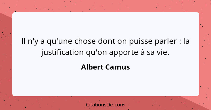 Il n'y a qu'une chose dont on puisse parler : la justification qu'on apporte à sa vie.... - Albert Camus