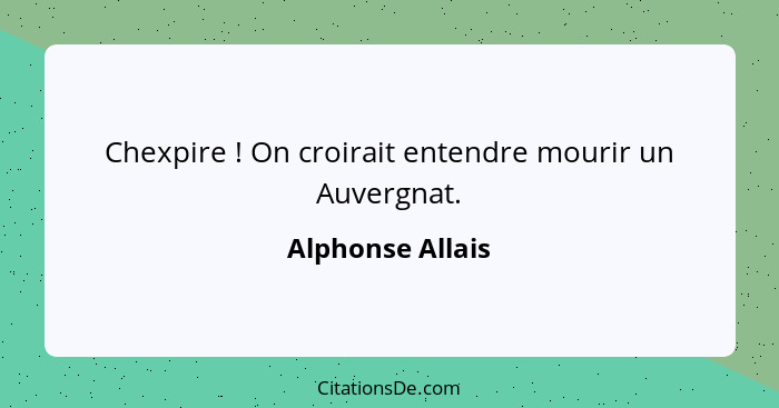 Chexpire ! On croirait entendre mourir un Auvergnat.... - Alphonse Allais