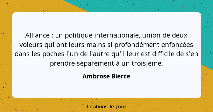 Alliance : En politique internationale, union de deux voleurs qui ont leurs mains si profondément enfoncées dans les poches l'un... - Ambrose Bierce