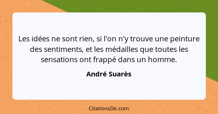 Les idées ne sont rien, si l'on n'y trouve une peinture des sentiments, et les médailles que toutes les sensations ont frappé dans un h... - André Suarès