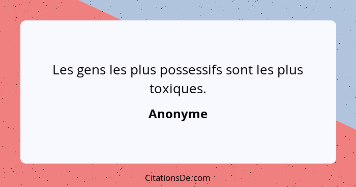 Les gens les plus possessifs sont les plus toxiques.... - Anonyme