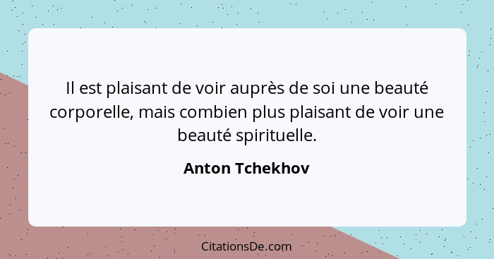 Il est plaisant de voir auprès de soi une beauté corporelle, mais combien plus plaisant de voir une beauté spirituelle.... - Anton Tchekhov