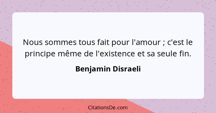 Nous sommes tous fait pour l'amour ; c'est le principe même de l'existence et sa seule fin.... - Benjamin Disraeli