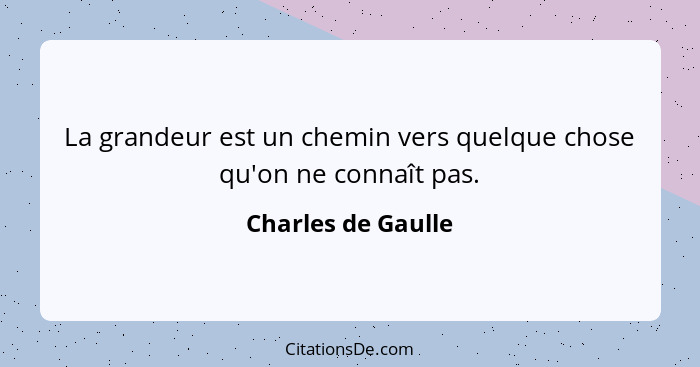 La grandeur est un chemin vers quelque chose qu'on ne connaît pas.... - Charles de Gaulle