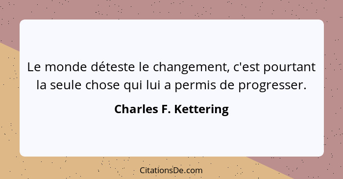 Le monde déteste le changement, c'est pourtant la seule chose qui lui a permis de progresser.... - Charles F. Kettering