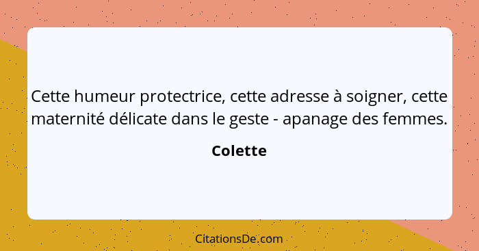 Cette humeur protectrice, cette adresse à soigner, cette maternité délicate dans le geste - apanage des femmes.... - Colette