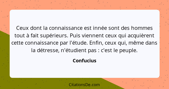 Ceux dont la connaissance est innée sont des hommes tout à fait supérieurs. Puis viennent ceux qui acquièrent cette connaissance par l'étu... - Confucius