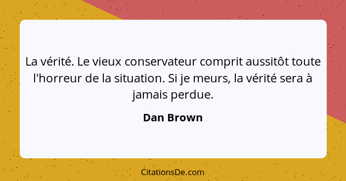 La vérité. Le vieux conservateur comprit aussitôt toute l'horreur de la situation. Si je meurs, la vérité sera à jamais perdue.... - Dan Brown