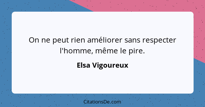 On ne peut rien améliorer sans respecter l'homme, même le pire.... - Elsa Vigoureux