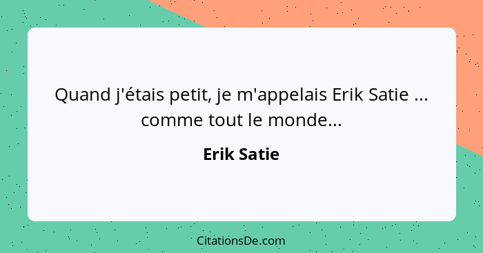 Quand j'étais petit, je m'appelais Erik Satie ... comme tout le monde...... - Erik Satie