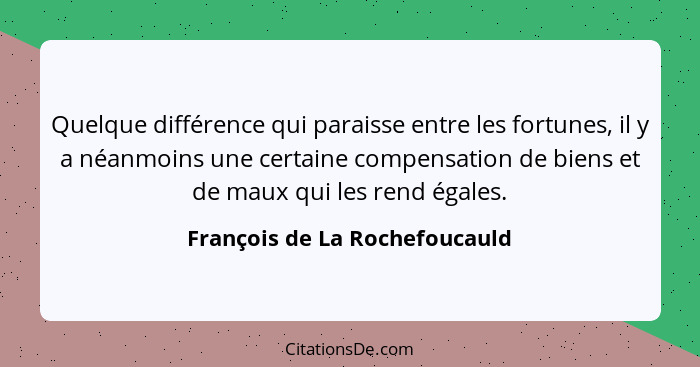 Quelque différence qui paraisse entre les fortunes, il y a néanmoins une certaine compensation de biens et de maux qui... - François de La Rochefoucauld