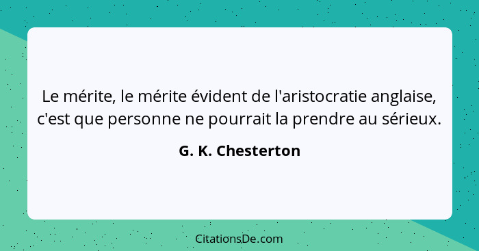 Le mérite, le mérite évident de l'aristocratie anglaise, c'est que personne ne pourrait la prendre au sérieux.... - G. K. Chesterton