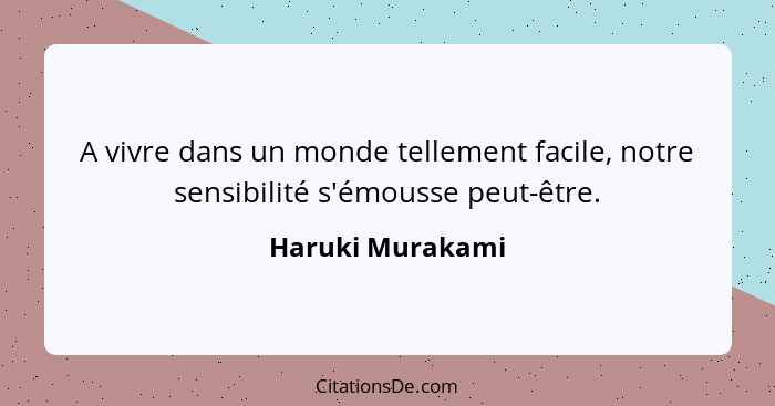 A vivre dans un monde tellement facile, notre sensibilité s'émousse peut-être.... - Haruki Murakami