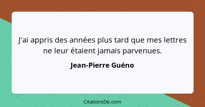 J'ai appris des années plus tard que mes lettres ne leur étaient jamais parvenues.... - Jean-Pierre Guéno