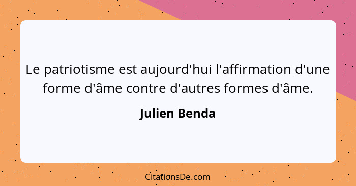 Le patriotisme est aujourd'hui l'affirmation d'une forme d'âme contre d'autres formes d'âme.... - Julien Benda