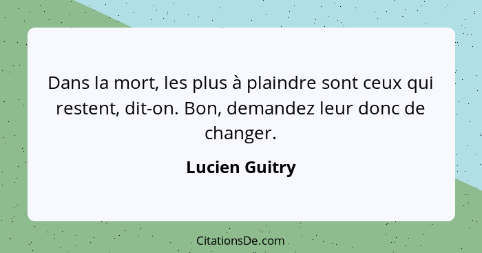 Dans la mort, les plus à plaindre sont ceux qui restent, dit-on. Bon, demandez leur donc de changer.... - Lucien Guitry