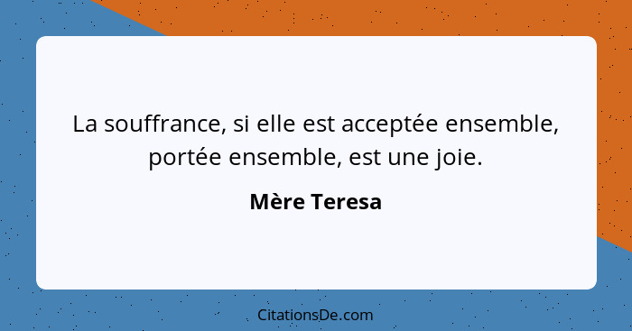 La souffrance, si elle est acceptée ensemble, portée ensemble, est une joie.... - Mère Teresa