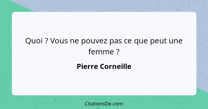 Quoi ? Vous ne pouvez pas ce que peut une femme ?... - Pierre Corneille