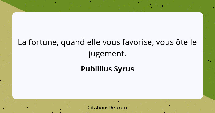 La fortune, quand elle vous favorise, vous ôte le jugement.... - Publilius Syrus