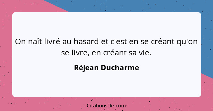 On naît livré au hasard et c'est en se créant qu'on se livre, en créant sa vie.... - Réjean Ducharme