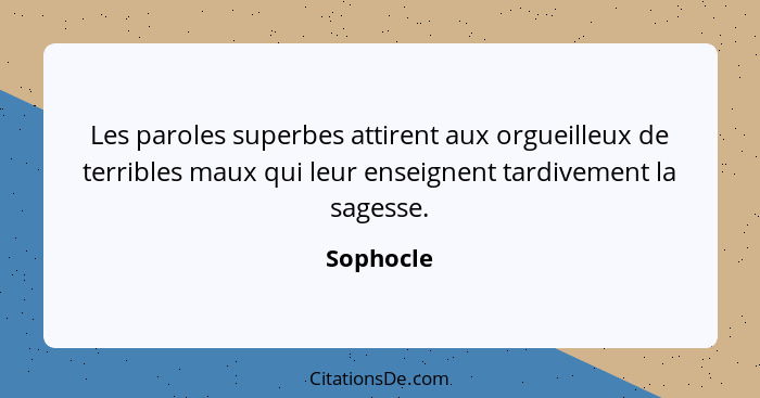 Les paroles superbes attirent aux orgueilleux de terribles maux qui leur enseignent tardivement la sagesse.... - Sophocle