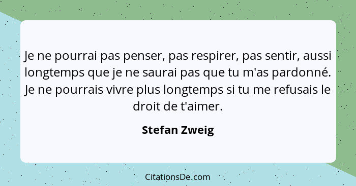 Je ne pourrai pas penser, pas respirer, pas sentir, aussi longtemps que je ne saurai pas que tu m'as pardonné. Je ne pourrais vivre plu... - Stefan Zweig