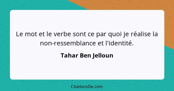 Le mot et le verbe sont ce par quoi je réalise la non-ressemblance et l'identité.... - Tahar Ben Jelloun