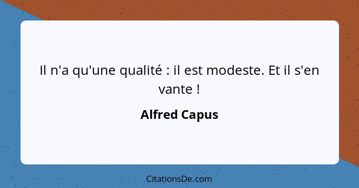 Il n'a qu'une qualité : il est modeste. Et il s'en vante !... - Alfred Capus