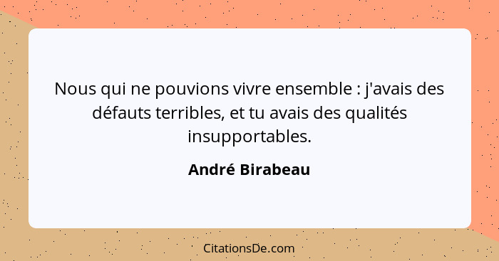 Nous qui ne pouvions vivre ensemble : j'avais des défauts terribles, et tu avais des qualités insupportables.... - André Birabeau