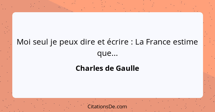 Moi seul je peux dire et écrire : La France estime que...... - Charles de Gaulle