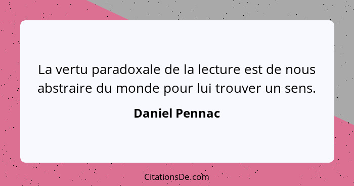 La vertu paradoxale de la lecture est de nous abstraire du monde pour lui trouver un sens.... - Daniel Pennac