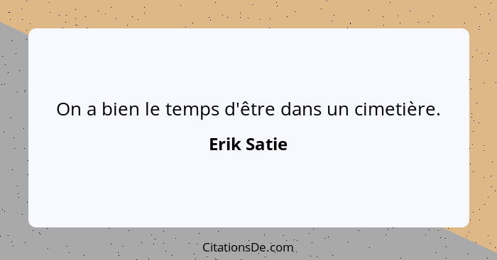 On a bien le temps d'être dans un cimetière.... - Erik Satie