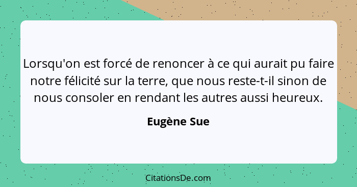 Lorsqu'on est forcé de renoncer à ce qui aurait pu faire notre félicité sur la terre, que nous reste-t-il sinon de nous consoler en renda... - Eugène Sue