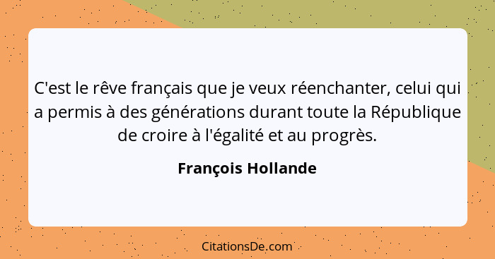 C'est le rêve français que je veux réenchanter, celui qui a permis à des générations durant toute la République de croire à l'égal... - François Hollande