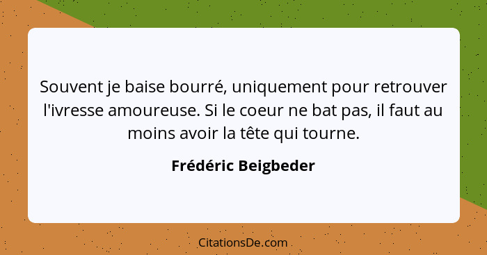 Souvent je baise bourré, uniquement pour retrouver l'ivresse amoureuse. Si le coeur ne bat pas, il faut au moins avoir la tête qu... - Frédéric Beigbeder