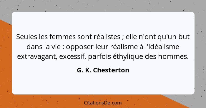 Seules les femmes sont réalistes ; elle n'ont qu'un but dans la vie : opposer leur réalisme à l'idéalisme extravagant, ex... - G. K. Chesterton