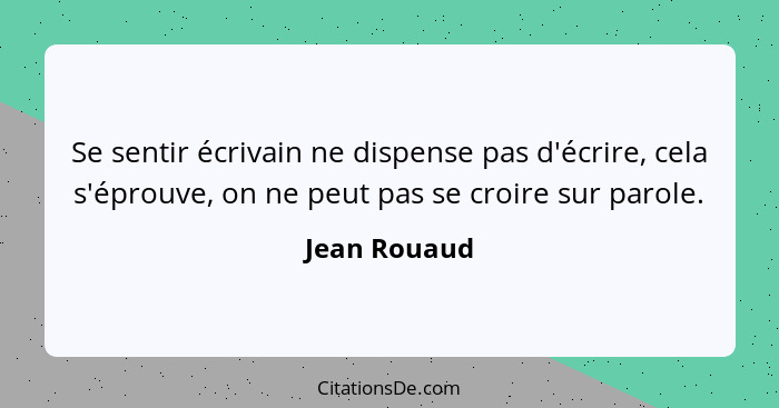 Se sentir écrivain ne dispense pas d'écrire, cela s'éprouve, on ne peut pas se croire sur parole.... - Jean Rouaud