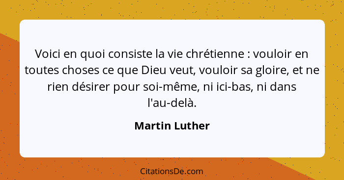 Voici en quoi consiste la vie chrétienne : vouloir en toutes choses ce que Dieu veut, vouloir sa gloire, et ne rien désirer pour... - Martin Luther