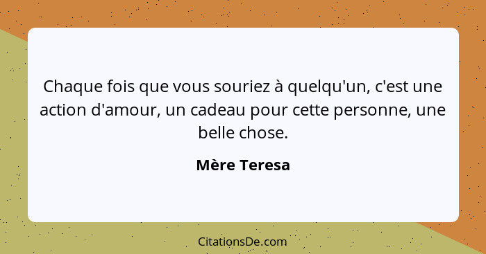 Chaque fois que vous souriez à quelqu'un, c'est une action d'amour, un cadeau pour cette personne, une belle chose.... - Mère Teresa