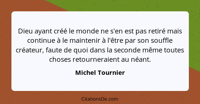 Dieu ayant créé le monde ne s'en est pas retiré mais continue à le maintenir à l'être par son souffle créateur, faute de quoi dans l... - Michel Tournier